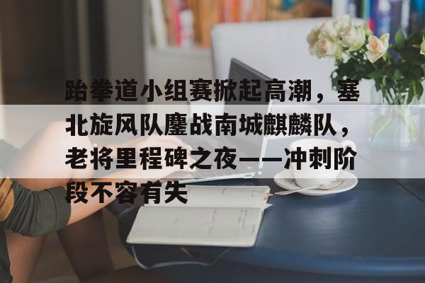 九游J9（中国）-包含跆拳道小组赛掀起高潮，塞北旋风队鏖战南城麒麟队，老将里程碑之夜——冲刺阶段不容有失的词条