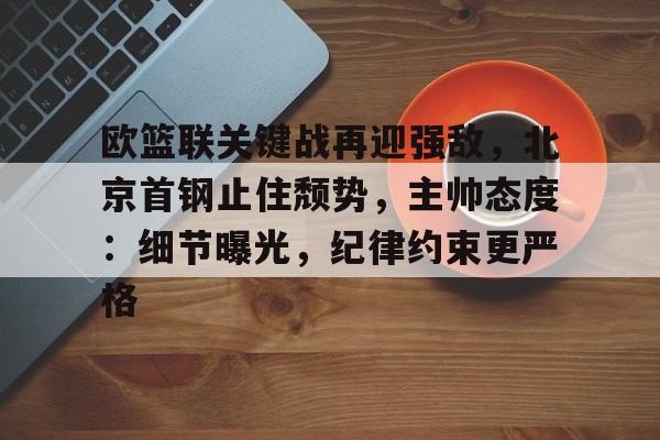九游网页版登录入口-欧篮联关键战再迎强敌，北京首钢止住颓势，主帅态度：细节曝光，纪律约束更严格的简单介绍