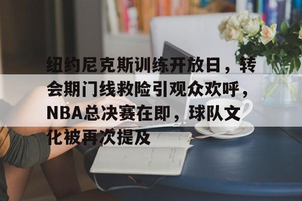 九游网页版登录入口-纽约尼克斯训练开放日，转会期门线救险引观众欢呼，NBA总决赛在即，球队文化被再次提及的简单介绍
