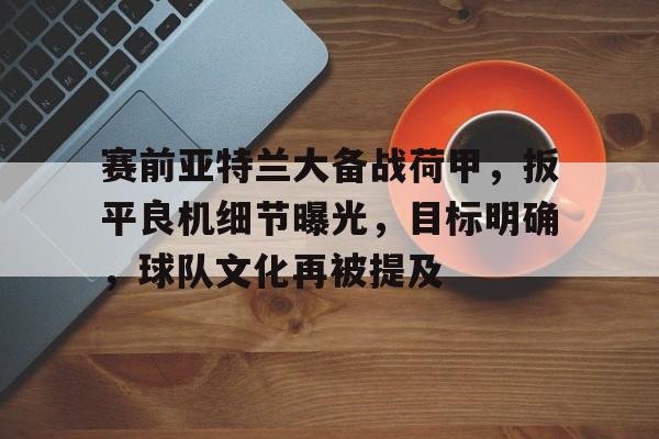九游网页版登录入口-包含赛前亚特兰大备战荷甲，扳平良机细节曝光，目标明确，球队文化再被提及的词条