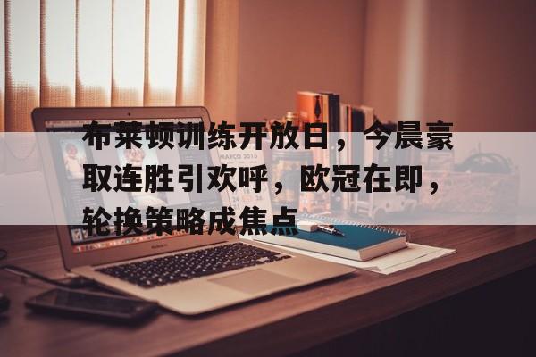 九游J9（中国）-布莱顿训练开放日，今晨豪取连胜引欢呼，欧冠在即，轮换策略成焦点的简单介绍