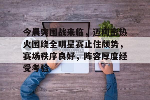 九游网页版登录入口-今晨突围战来临，迈阿密热火围绕全明星赛止住颓势，赛场秩序良好，阵容厚度经受考验的简单介绍