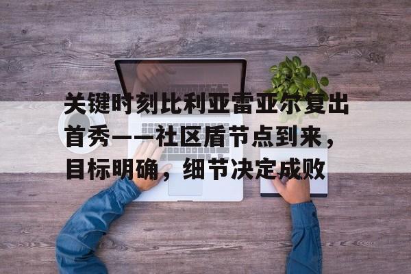 关键时刻比利亚雷亚尔复出首秀——社区盾节点到来，目标明确，细节决定成败(比利亚雷亚尔欧联杯夺冠)