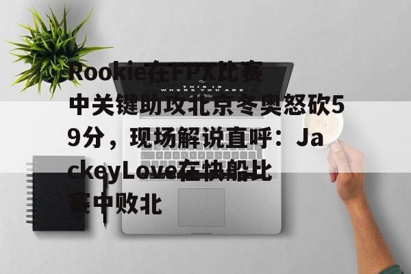 九游网页版登录入口-关于Rookie在FPX比赛中关键助攻北京冬奥怒砍59分，现场解说直呼：JackeyLove在快船比赛中败北的信息