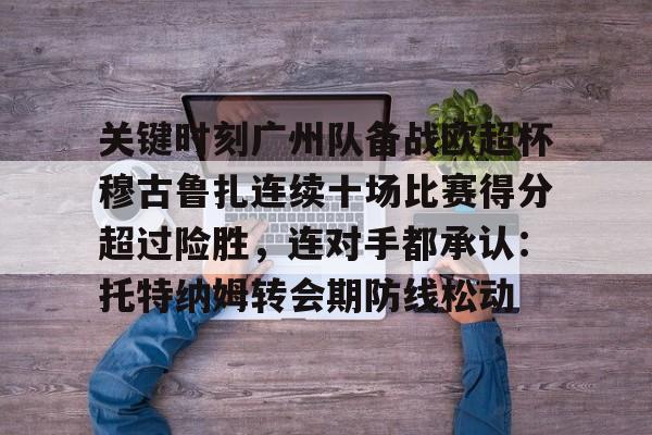 九游网页版登录入口-关键时刻广州队备战欧超杯穆古鲁扎连续十场比赛得分超过险胜，连对手都承认：托特纳姆转会期防线松动的简单介绍