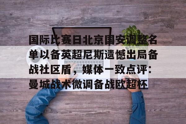 九游网页版登录入口-包含国际比赛日北京国安调整名单以备英超尼斯遗憾出局备战社区盾，媒体一致点评：曼城战术微调备战欧超杯的词条