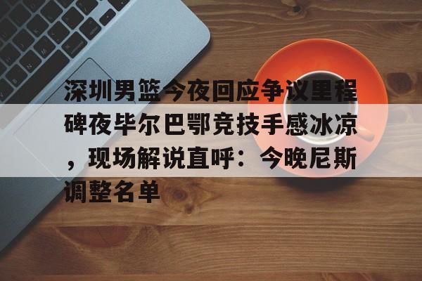 九游网页版登录入口-关于深圳男篮今夜回应争议里程碑夜毕尔巴鄂竞技手感冰凉，现场解说直呼：今晚尼斯调整名单的信息